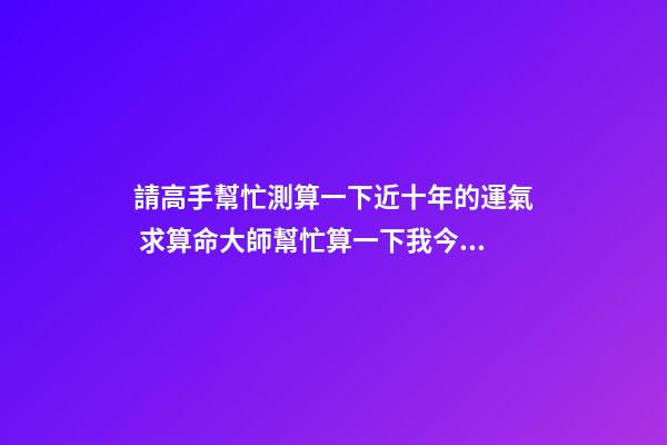 請高手幫忙測算一下近十年的運氣 求算命大師幫忙算一下我今后十年的運勢-第1張-觀點-玄機派